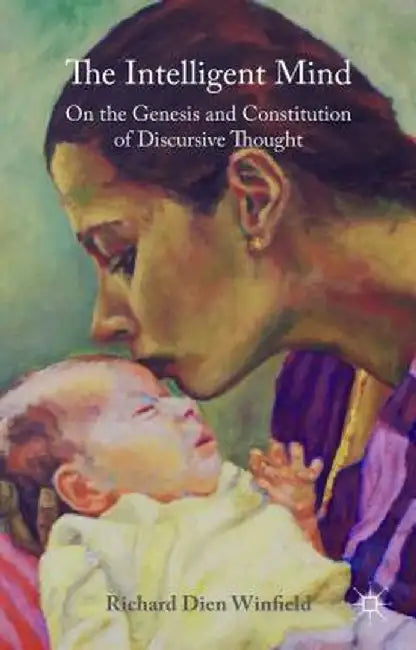 The Intelligent Mind: On the Genesis and Constitution of Discursive Thought by Richard Dien Winfield