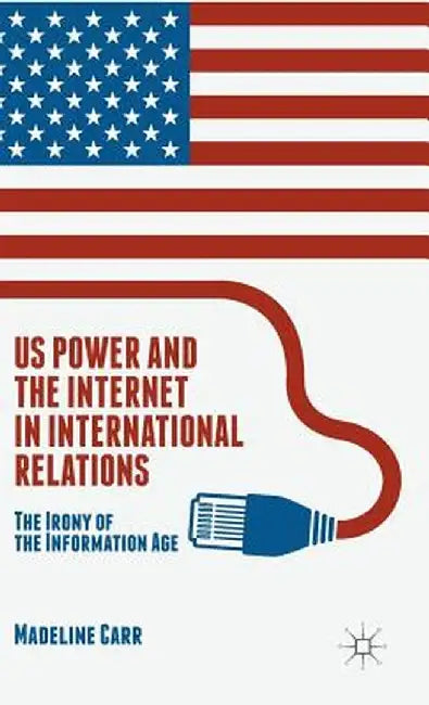 US Power and the Internet in International Relations: The Irony of the Information Age by M. Carr