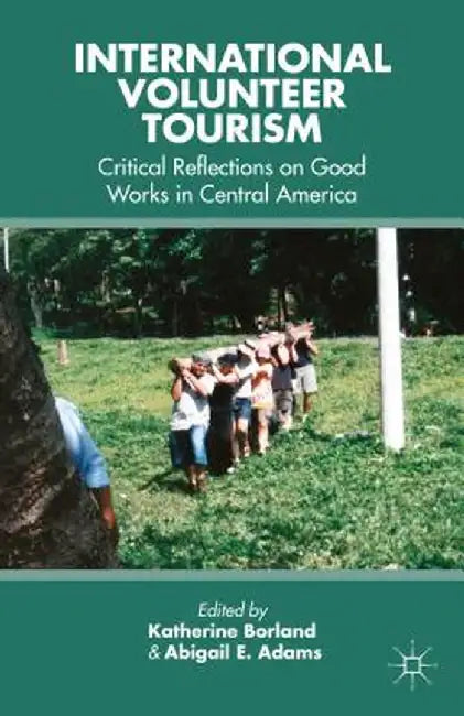 International Volunteer Tourism: Critical Reflections on Good Works in Central America by K. Borland