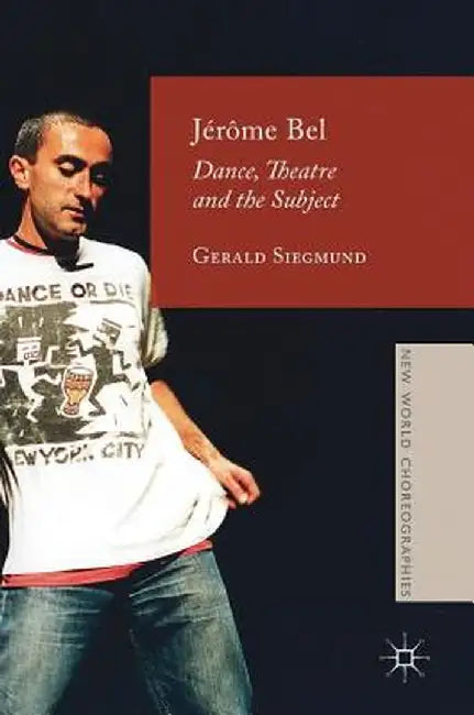 Jérôme Bel: Dance, Theatre, and the Subject by Gerald Siegmund