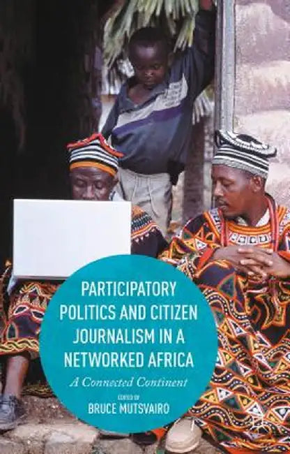 Participatory Politics and Citizen Journalism in a Networked Africa: A Connected Continent by Bruce Mutsvairo