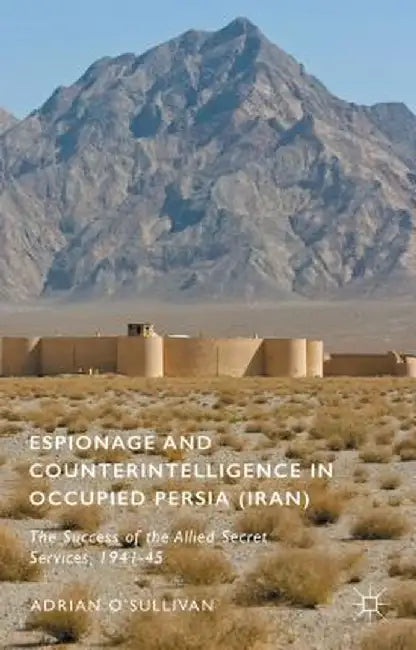 Espionage and Counterintelligence in Occupied Persia (Iran): The Success of the Allied Secret Services, 1941-45 by Adrian O'Sullivan