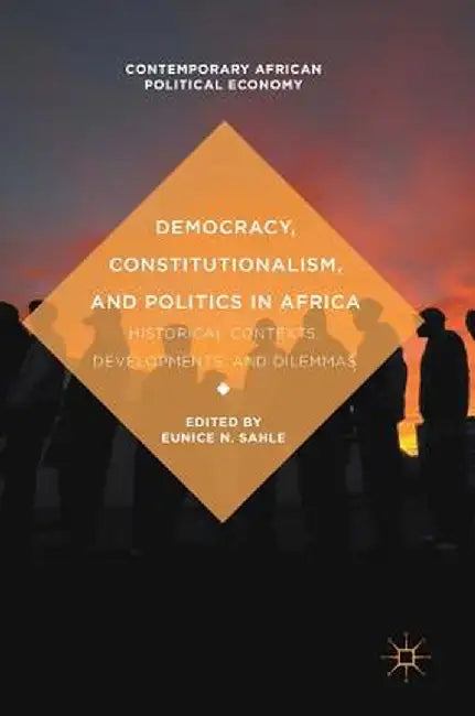 Democracy, Constitutionalism, and Politics in Africa: Historical Contexts, Developments, and Dilemmas by Eunice N. Sahle