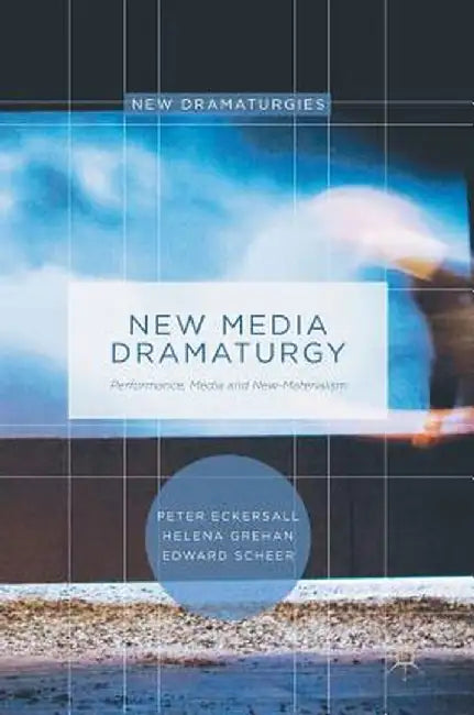 New Media Dramaturgy: Performance, Media and New-Materialism by Peter Eckersall