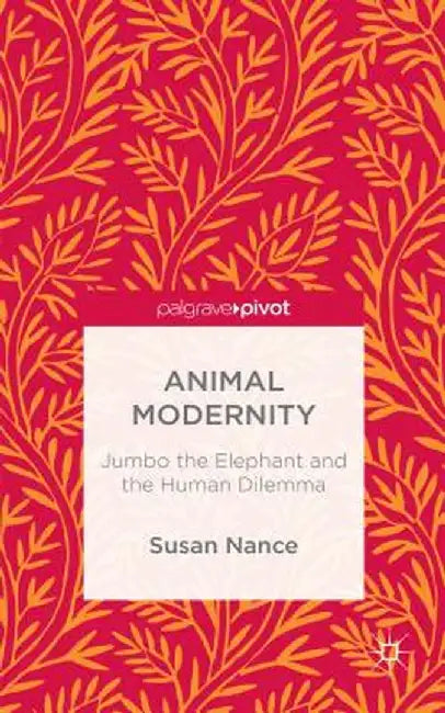 Animal Modernity: Jumbo the Elephant and the Human Dilemma by Susan Nance