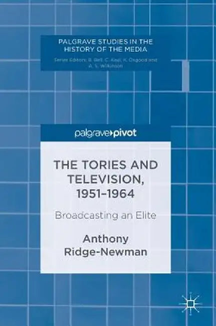 The Tories and Television, 1951-1964: Broadcasting an Elite by Anthony Ridge-Newman