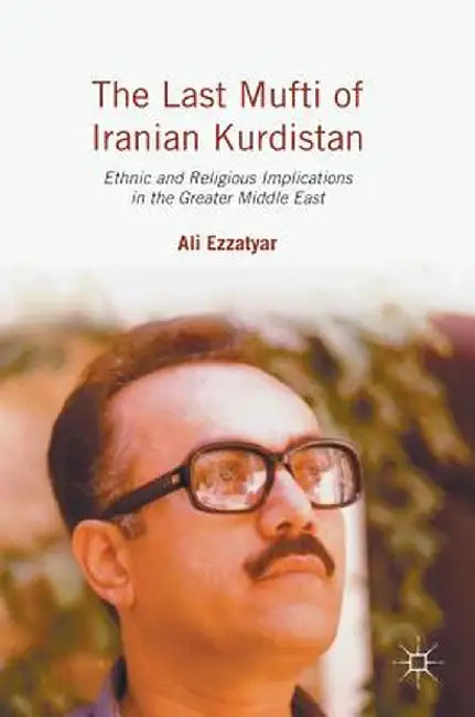 The Last Mufti of Iranian Kurdistan: Ethnic and Religious Implications in the Greater Middle East by Ali Ezzatyar