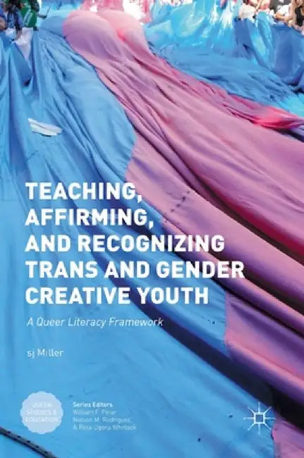 Teaching, Affirming, and Recognizing Trans and Gender Creative Youth: A Queer Literacy Framework by Sj Miller