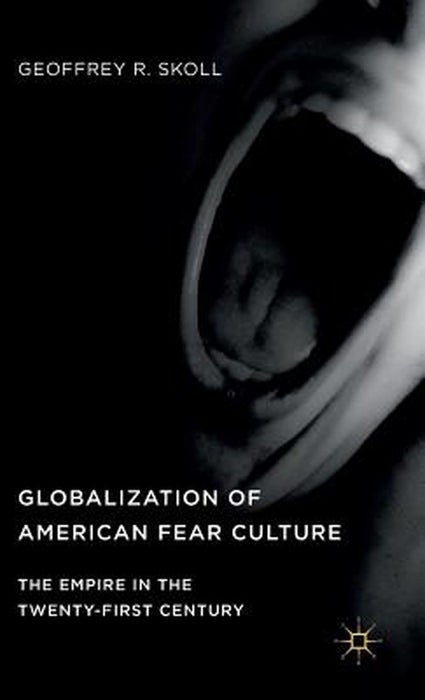 Globalization of American Fear Culture: The Empire in the Twenty-First Century by Geoffrey R. Skoll