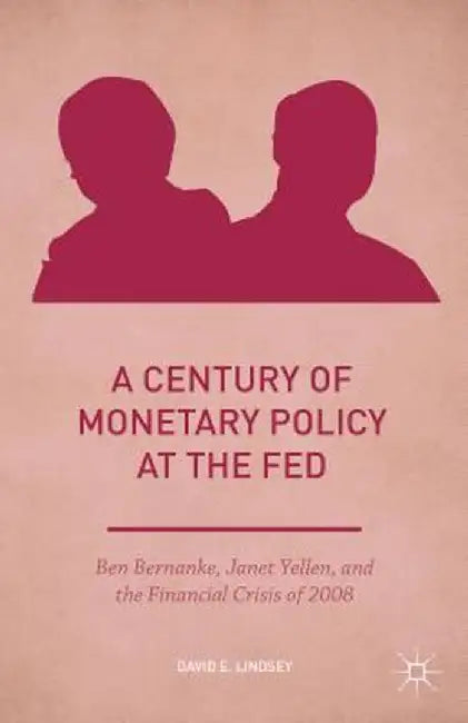 A Century of Monetary Policy at the Fed: Ben Bernanke, Janet Yellen, and the Financial Crisis of 2008 by David E. Lindsey