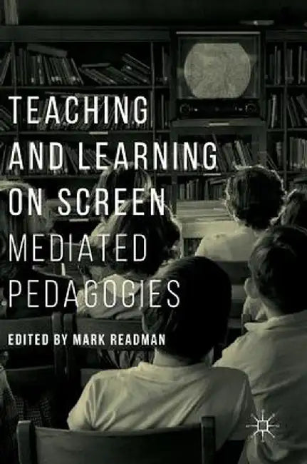 Teaching and Learning on Screen: Mediated Pedagogies by Mark Readman
