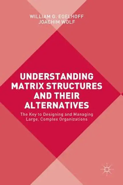 Understanding Matrix Structures and Their Alternatives: The Key to Designing and Managing Large, Complex Organizations by William G. Egelhoff