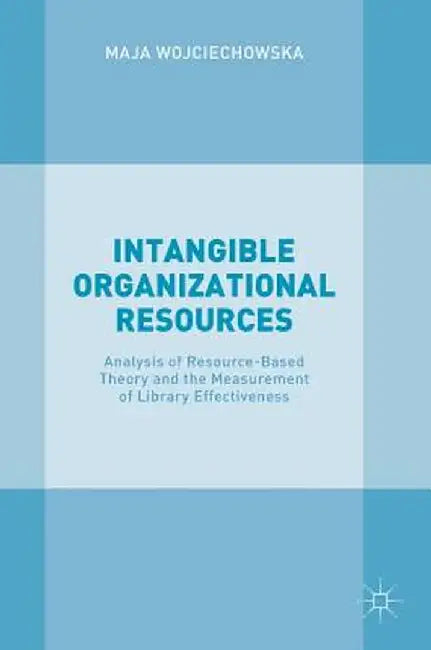 Intangible Organizational Resources: Analysis of Resource-Based Theory and the Measurement of Library Effectiveness by Maja Wojciechowska
