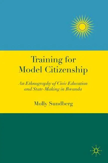 Training for Model Citizenship: An Ethnography of Civic Education and State-Making in Rwanda by Molly Sundberg