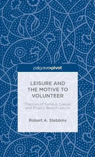Leisure and the Motive to Volunteer: Theories of Serious, Casual, and Project-Based Leisure by Robert A. Stebbins