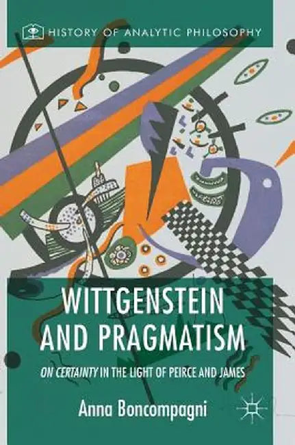 Wittgenstein and Pragmatism: On Certainty in the Light of Peirce and James by Anna Boncompagni