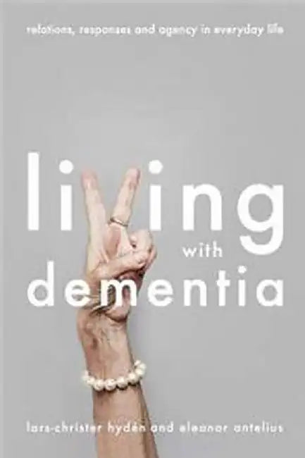 Living With Dementia: Relations, Responses and Agency in Everyday Life by Eleonor Antelius