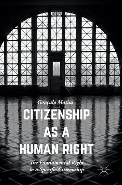 Citizenship as a Human Right: The Fundamental Right to a Specific Citizenship by Gonçalo Matias