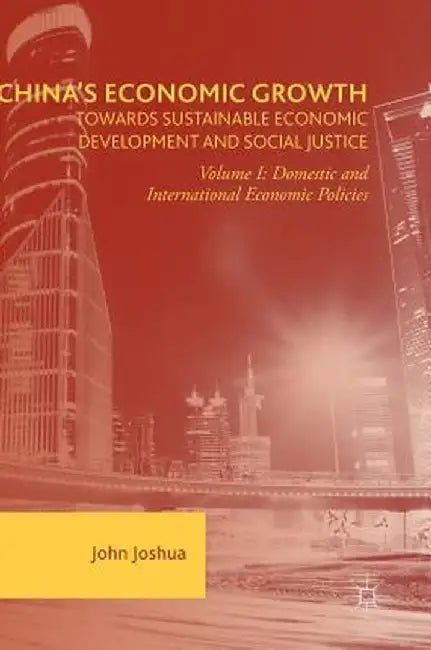 China's Economic Growth: Towards Sustainable Economic Development and Social Justice: Volume I: Domestic and International Economic Policies by John Joshua