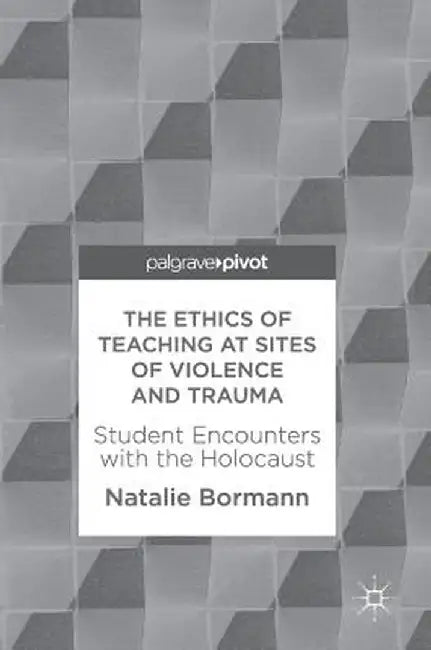 The Ethics of Teaching at Sites of Violence and Trauma: Student Encounters with the Holocaust by Natalie Bormann