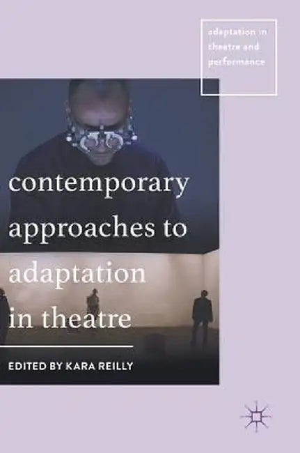 Contemporary Approaches to Adaptation in Theatre by Kara Reilly