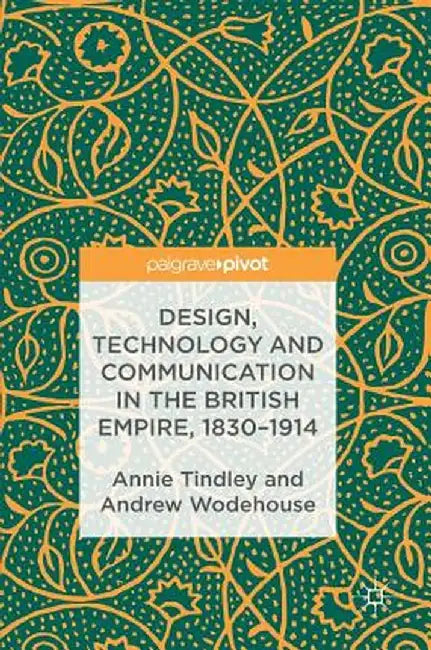 Design, Technology and Communication in the British Empire, 1830-1914 by Annie Tindley