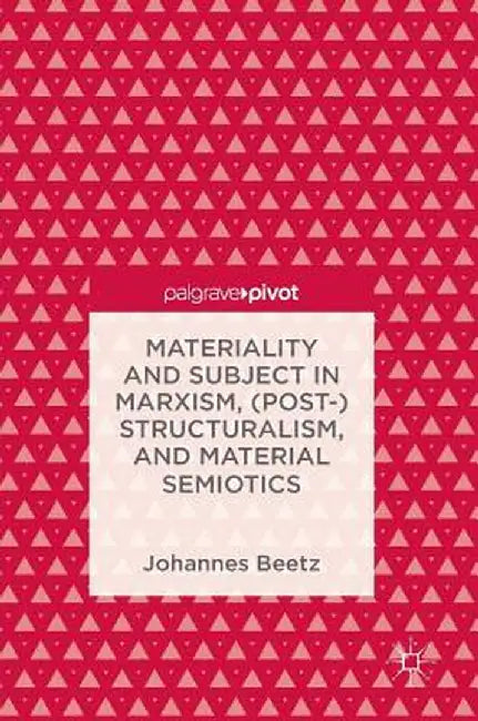 Materiality and Subject in Marxism, (Post-)Structuralism, and Material Semiotics by Johannes Beetz