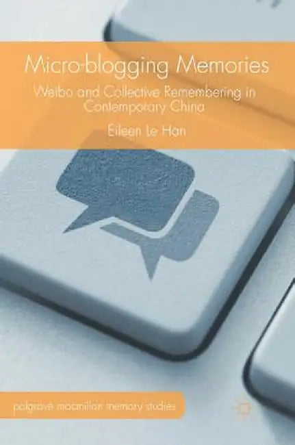 Micro-Blogging Memories: Weibo and Collective Remembering in Contemporary China by Eileen Le Han