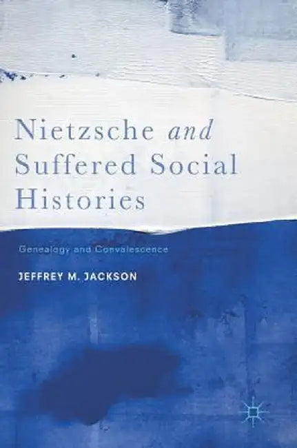 Nietzsche and Suffered Social Histories: Genealogy and Convalescence by Jeffrey M. Jackson