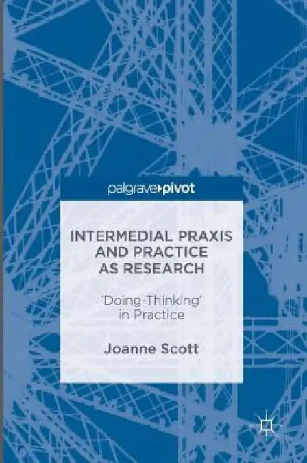Intermedial Praxis and Practice as Research: 'Doing-Thinking' in Practice by Joanne Scott