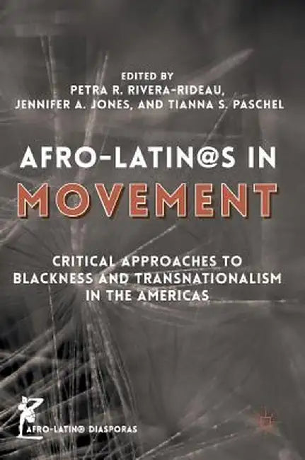 Afro-Latin@s in Movement: Critical Approaches to Blackness and Transnationalism in the Americas by Petra R. Rivera-Rideau