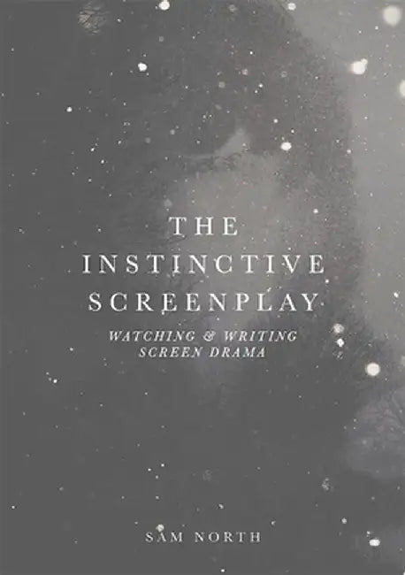 The Instinctive Screenplay: Watching and Writing Screen Drama by Sam North
