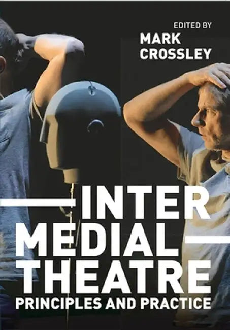 Intermedial Theatre: Principles and Practice by Mark Crossley