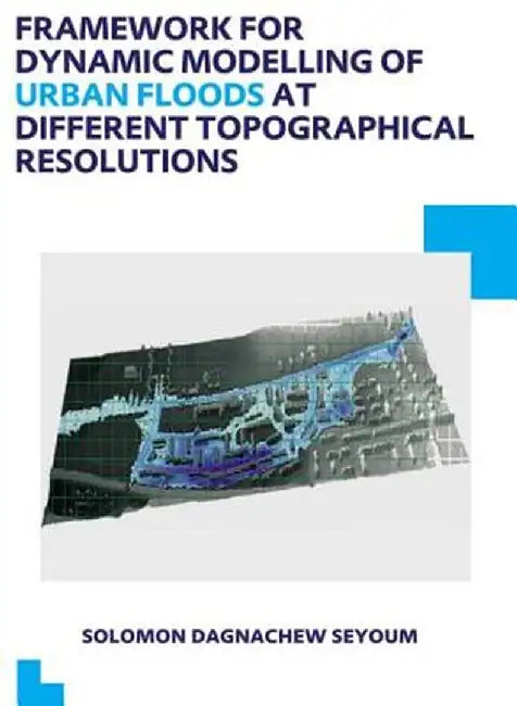 Framework for Dynamic Modelling of Urban Floods at Different Topographical Resolutions: Unesco-Ihe PhD Thesis by Solomon D. Seyoum
