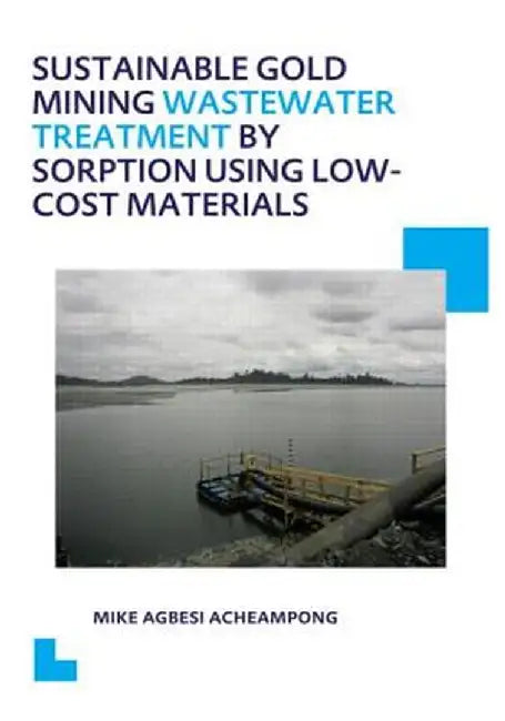 Sustainable Gold Mining Wastewater Treatment by Sorption Using Low-Cost Materials: Unesco-Ihe PhD Thesis by Mike Agbesi Acheampong