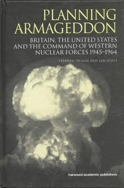 Planning Armageddon: Britain, the United States and the Command of Western Nuclear Forces, 1945-1964 by Len Scott