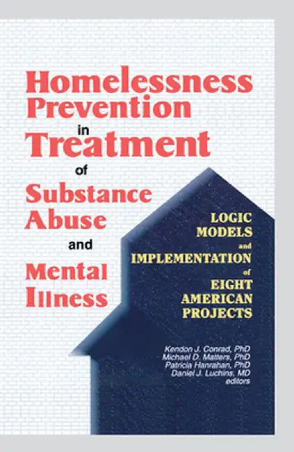 Homelessness Prevention in Treatment of Substance Abuse and Mental Illness: Logic Models and Implementation of Eight American Projects by Kendon J Conrad