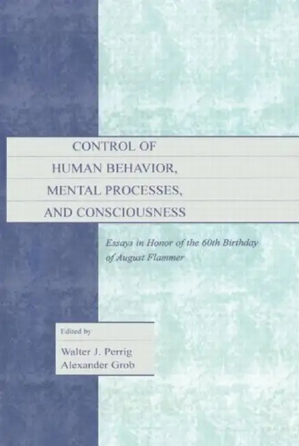 Control of Human Behavior, Mental Processes, and Consciousness: Essays in Honor of the 60th Birthday of August Flammer by Walter J. Perrig