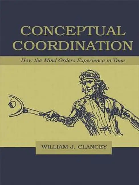 Conceptual Coordination: How the Mind Orders Experience in Time by William J. Clancey