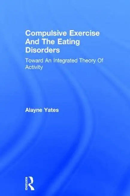 Compulsive Exercise And The Eating Disorders: Toward An Integrated Theory Of Activity by Alayne Yates