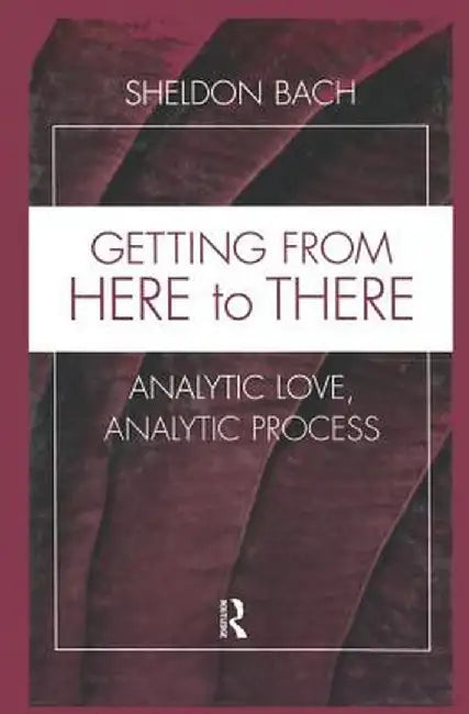 Getting from Here to There: Analytic Love, Analytic Process by Sheldon Bach