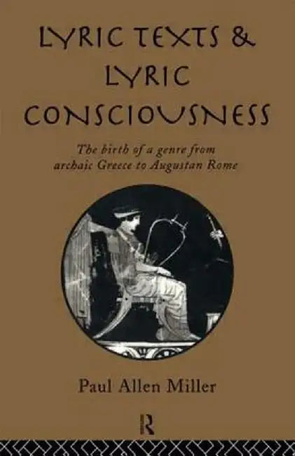 Lyric Texts and Lyric Consciousness: The Birth of a Genre from Archaic Greece to Augustan Rome by Paul Allen Miller