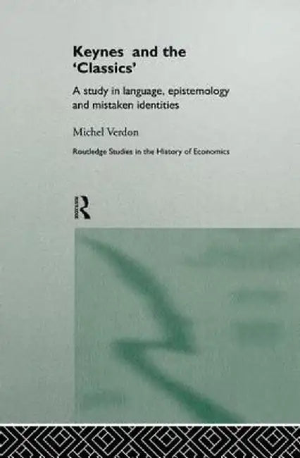 Keynes and the 'Classics': A Study in Language, Epistemology and Mistaken Identities by Michel Verdon