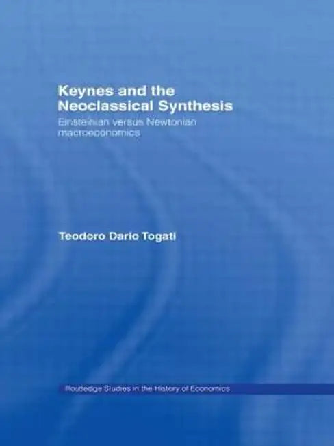 Keynes and the Neoclassical Synthesis: Einsteinian Versus Newtonian Macroeconomics by Dario Togati