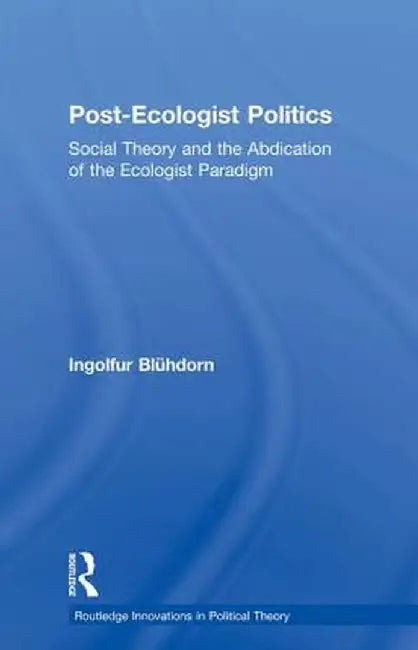 Post-Ecologist Politics: Social Theory and the Abdication of the Ecologist Paradigm by Ingolfur Blühdorn