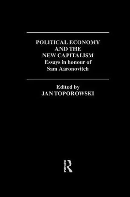 Political Economy and the New Capitalism: Essays in Honour of Sam Aaronovitch by Jan Toporowski