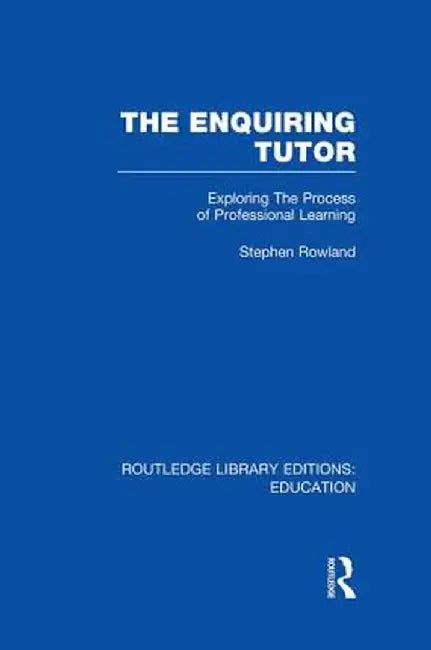 The Enquiring Tutor (RLE Edu O): Exploring The Process of Professional Learning by Stephen Rowland