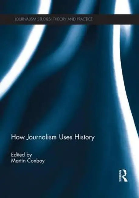 How Journalism Uses History by Martin Conboy