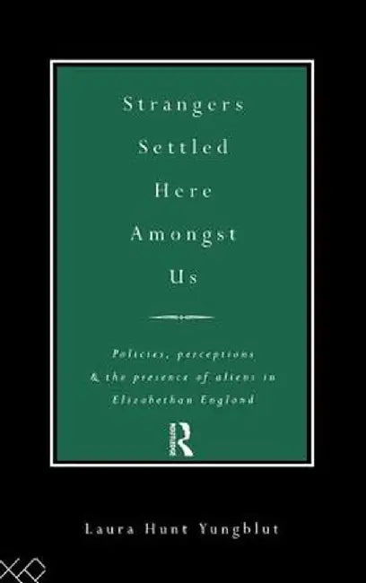 Strangers Settled Here Amongst Us: Policies, Perceptions and the Presence of Aliens in Elizabethan England by Laura Hunt Yungblut
