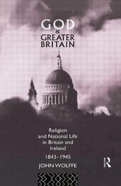 God and Greater Britain: Religion and National Life in Britain and Ireland, 1843-1945 by John Wolffe